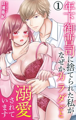 年下御曹司に捨てられた私がなぜかカラダごと溺愛されています